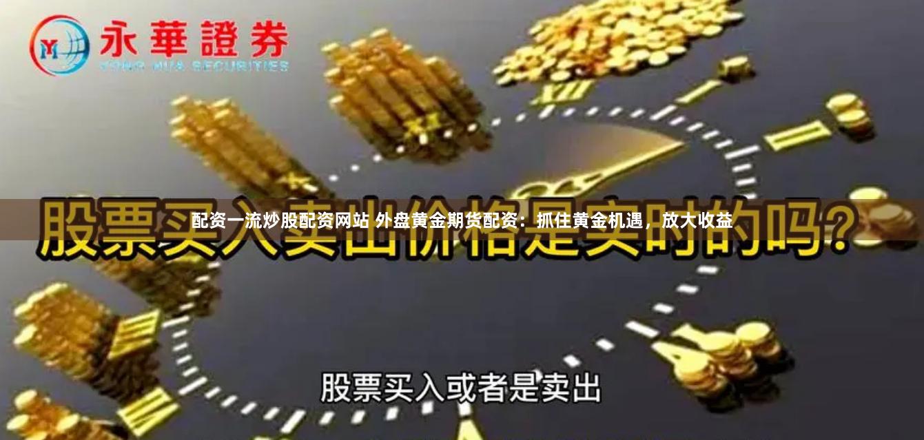 配资一流炒股配资网站 外盘黄金期货配资：抓住黄金机遇，放大收益