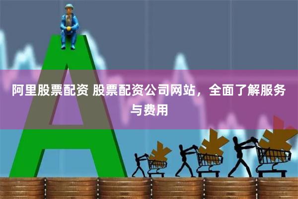 阿里股票配资 股票配资公司网站，全面了解服务与费用