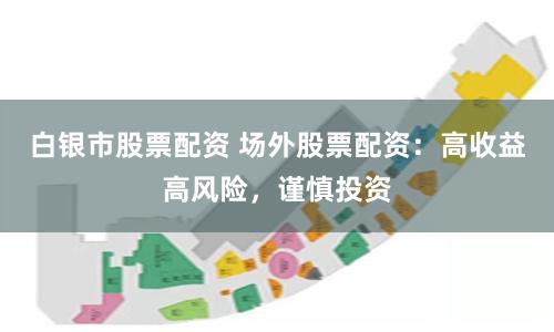 白银市股票配资 场外股票配资：高收益高风险，谨慎投资