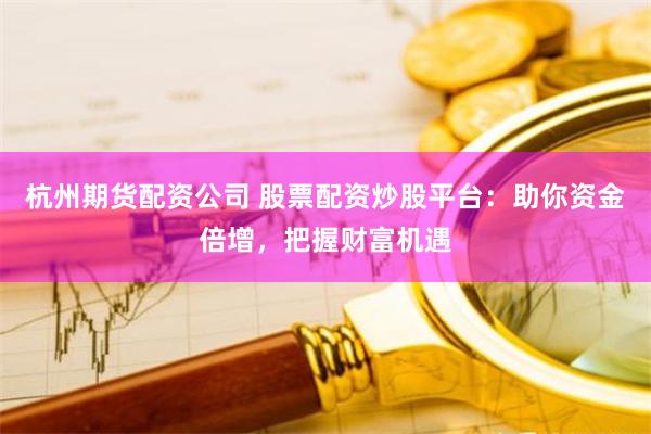 杭州期货配资公司 股票配资炒股平台：助你资金倍增，把握财富机遇