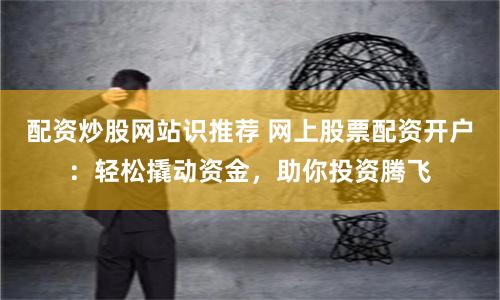 配资炒股网站识推荐 网上股票配资开户：轻松撬动资金，助你投资腾飞