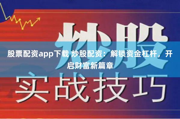 股票配资app下载 炒股配资：解锁资金杠杆，开启财富新篇章