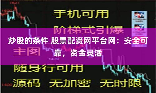 炒股的条件 股票配资网平台网：安全可靠，资金灵活