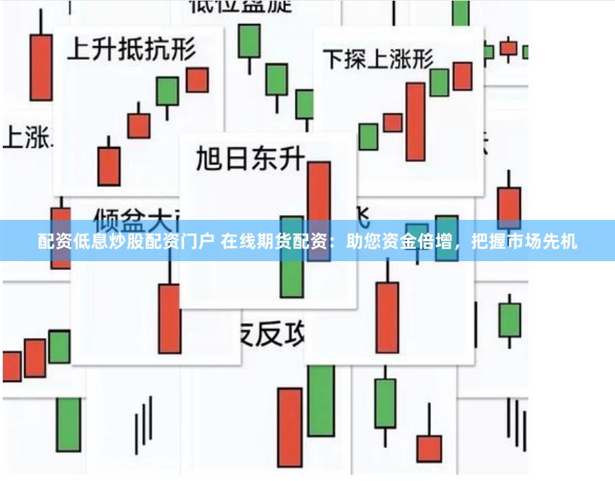 配资低息炒股配资门户 在线期货配资：助您资金倍增，把握市场先机