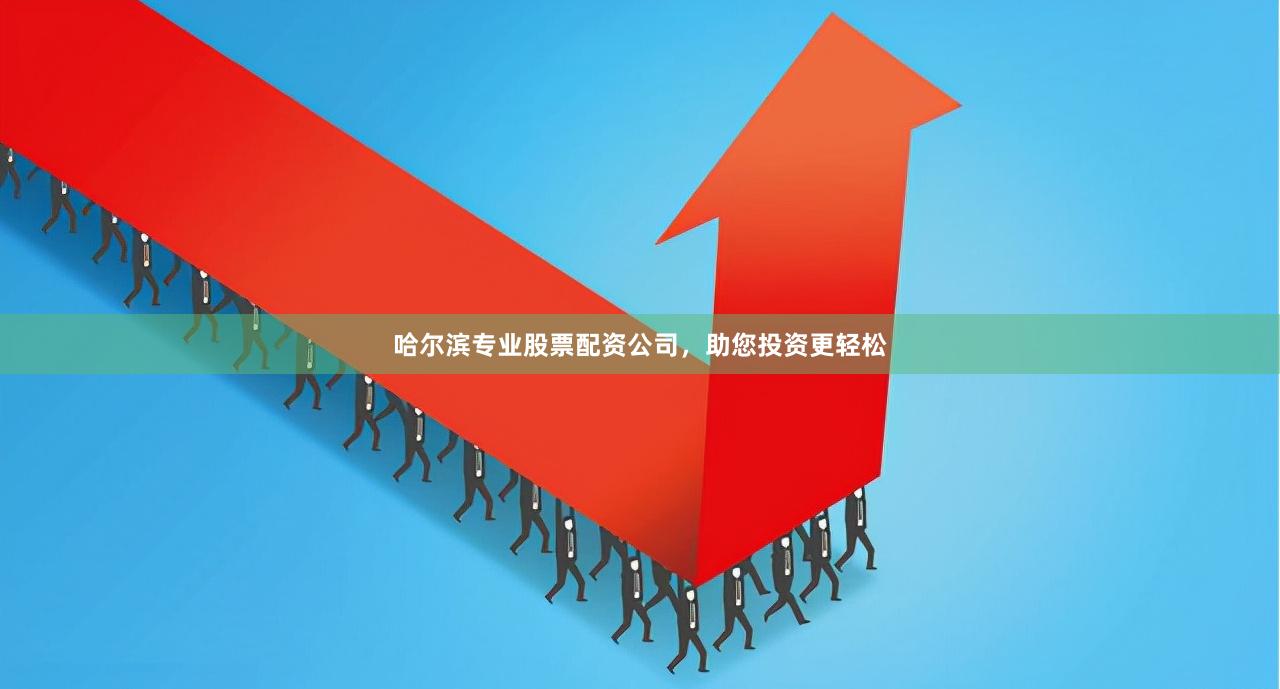 哈尔滨专业股票配资公司，助您投资更轻松