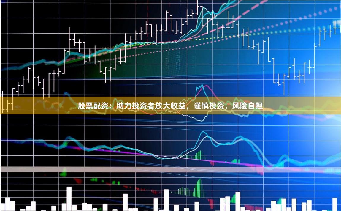 股票配资：助力投资者放大收益，谨慎投资，风险自担