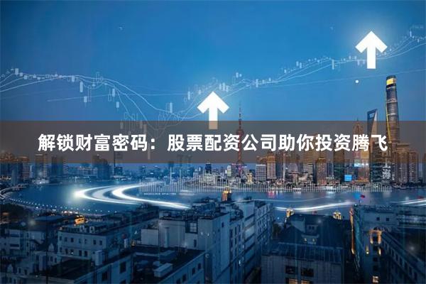 解锁财富密码：股票配资公司助你投资腾飞