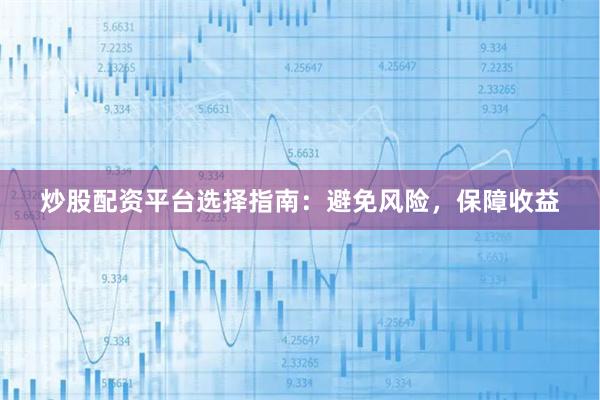 炒股配资平台选择指南：避免风险，保障收益