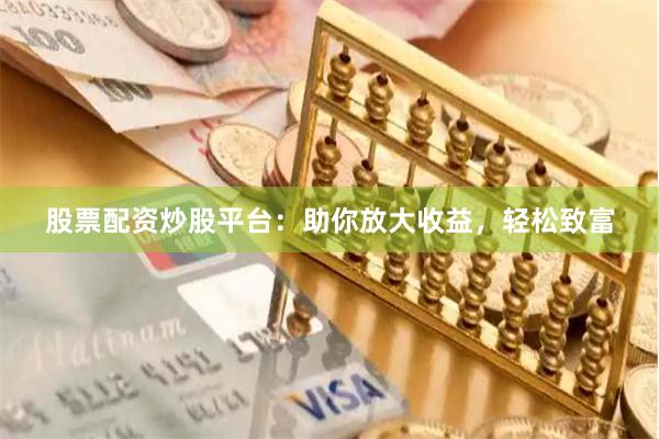 股票配资炒股平台：助你放大收益，轻松致富