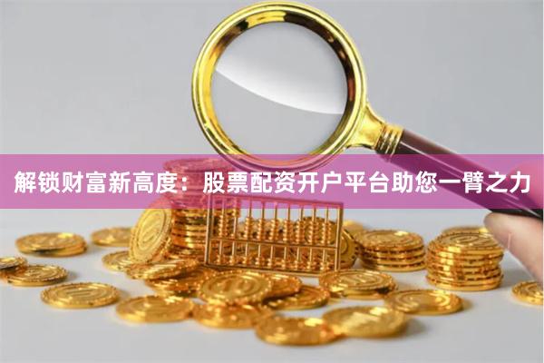 解锁财富新高度：股票配资开户平台助您一臂之力