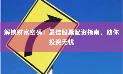 解锁财富密码！最佳股票配资指南，助你投资无忧