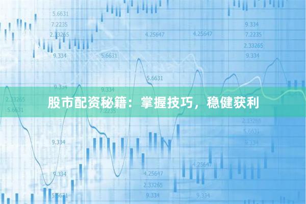 股市配资秘籍：掌握技巧，稳健获利