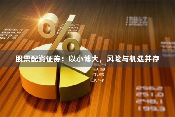 股票配资证券：以小博大，风险与机遇并存