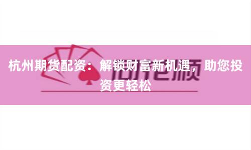 杭州期货配资：解锁财富新机遇，助您投资更轻松
