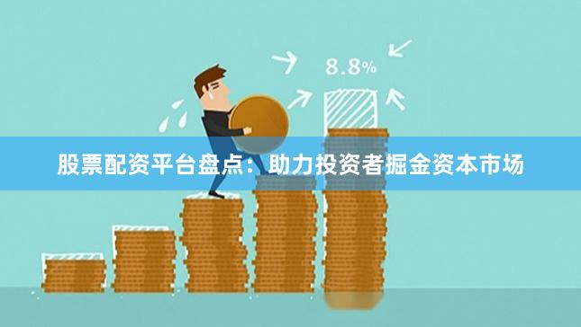 股票配资平台盘点：助力投资者掘金资本市场