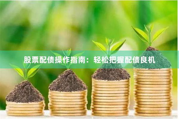 股票配债操作指南：轻松把握配债良机