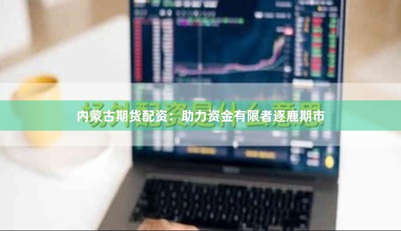 内蒙古期货配资：助力资金有限者逐鹿期市