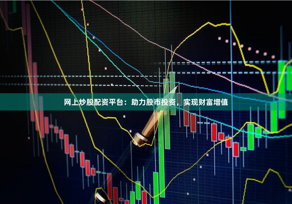 网上炒股配资平台：助力股市投资，实现财富增值