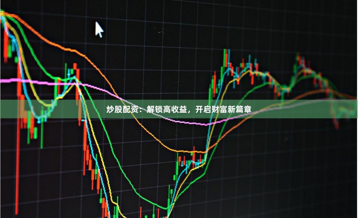 炒股配资：解锁高收益，开启财富新篇章