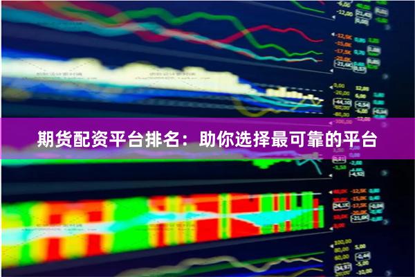 期货配资平台排名：助你选择最可靠的平台