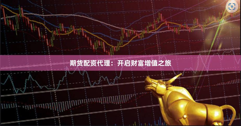 期货配资代理：开启财富增值之旅
