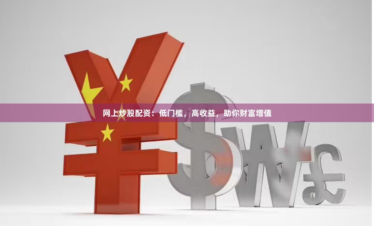 网上炒股配资：低门槛，高收益，助你财富增值