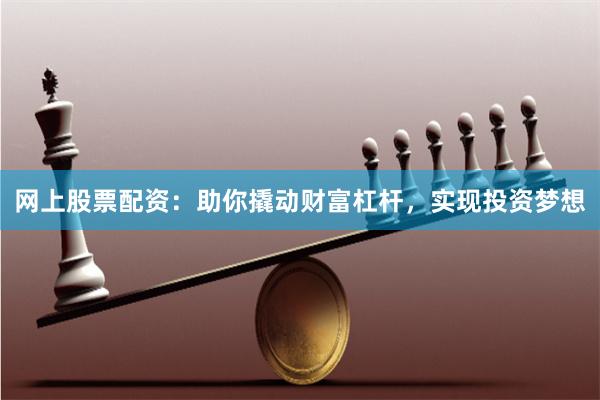 网上股票配资：助你撬动财富杠杆，实现投资梦想
