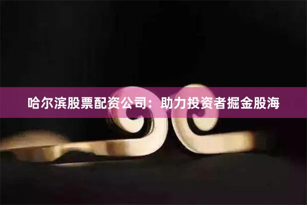 哈尔滨股票配资公司：助力投资者掘金股海