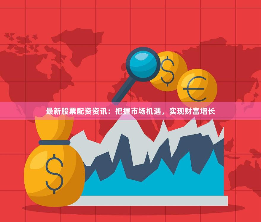 最新股票配资资讯:把握市场机遇,实现财富增长