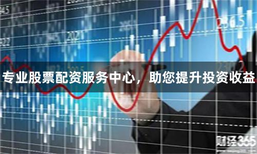 专业股票配资服务中心,助您提升投资收益