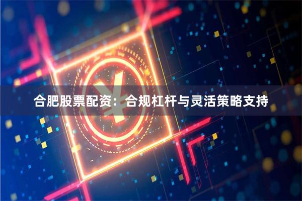 合肥股票配资：合规杠杆与灵活策略支持