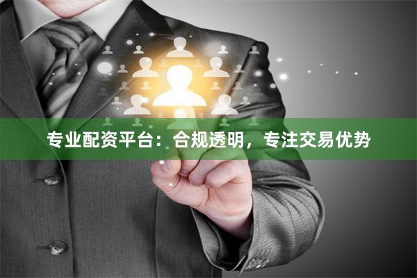 专业配资平台：合规透明，专注交易优势