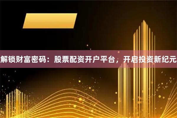 解锁财富密码:股票配资开户平台,开启投资新纪元