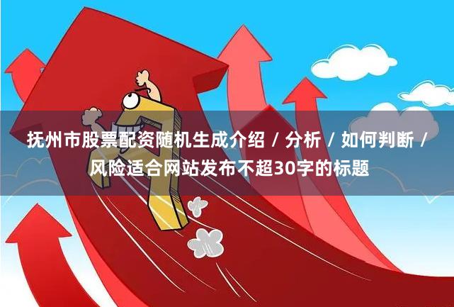 抚州市股票配资随机生成介绍 / 分析 / 如何判断 / 风险适合网站发布不超30字的标题