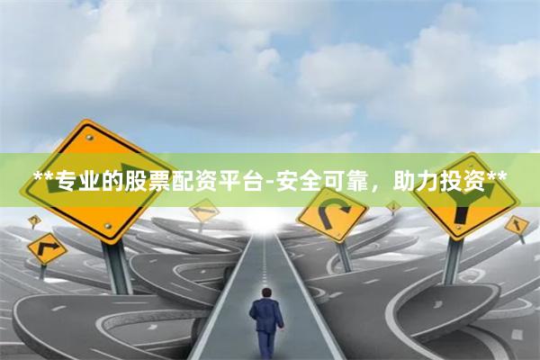 **专业的股票配资平台-安全可靠，助力投资**