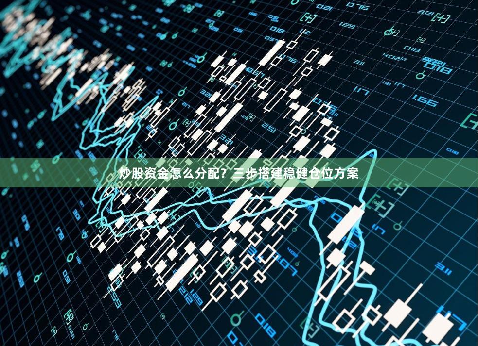 炒股资金怎么分配？三步搭建稳健仓位方案