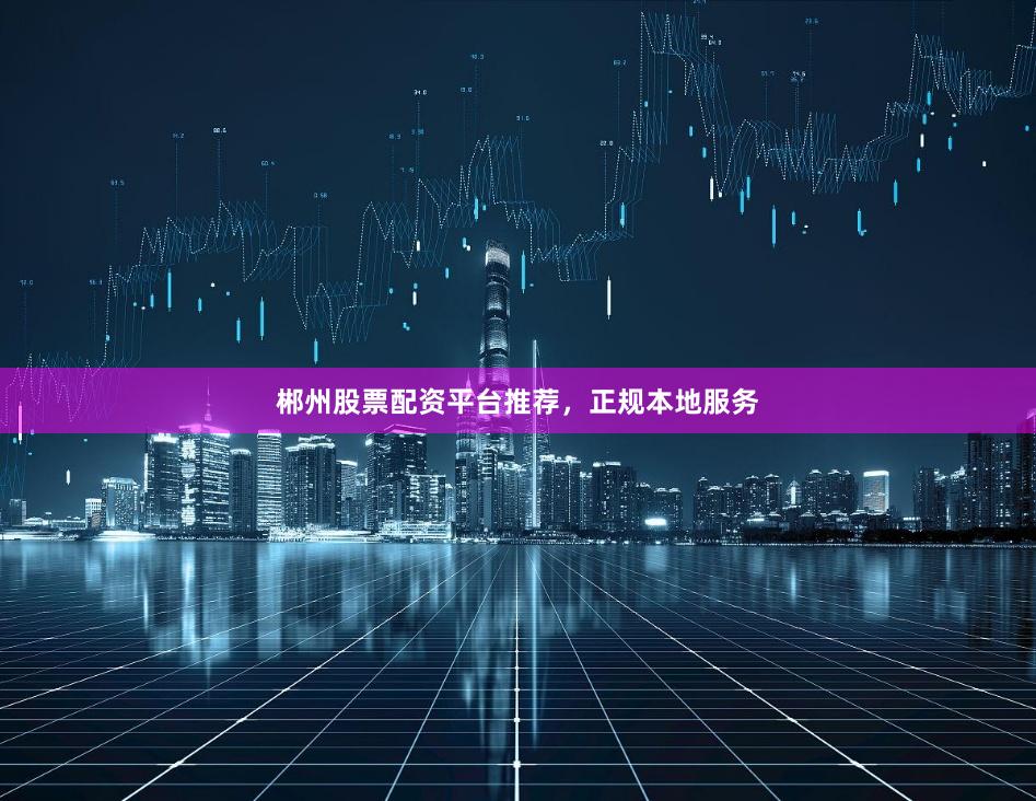 郴州股票配资平台推荐，正规本地服务