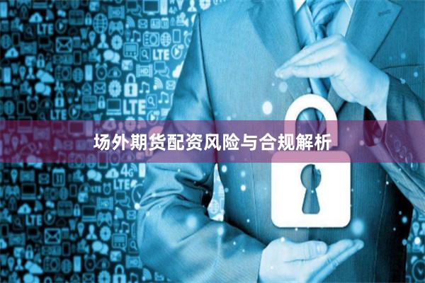 场外期货配资风险与合规解析