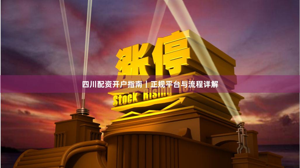 四川配资开户指南|正规平台与流程详解