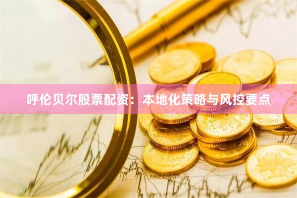 呼伦贝尔股票配资：本地化策略与风控要点