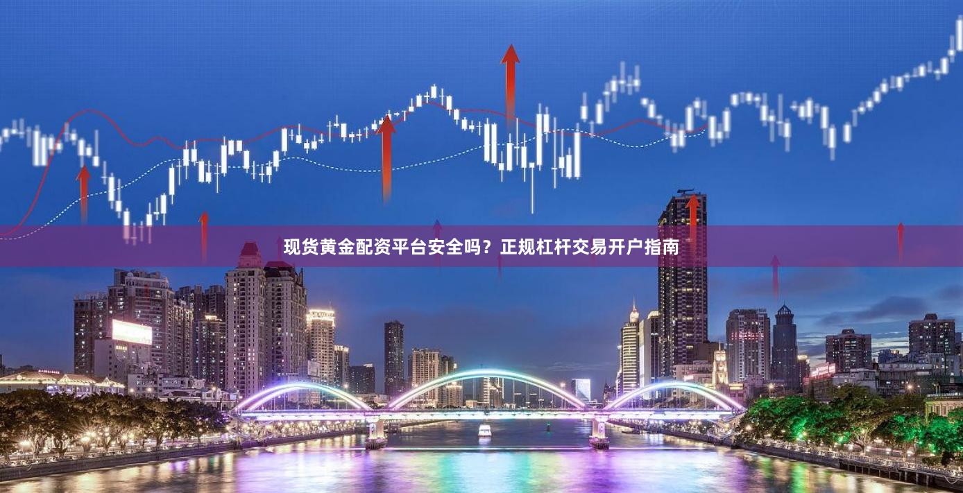 现货黄金配资平台安全吗？正规杠杆交易开户指南