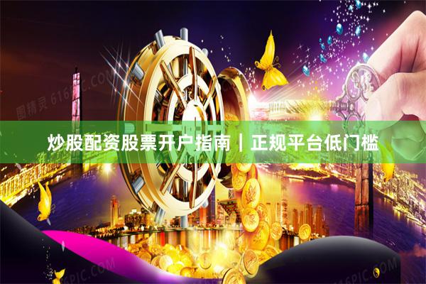 炒股配资股票开户指南|正规平台低门槛