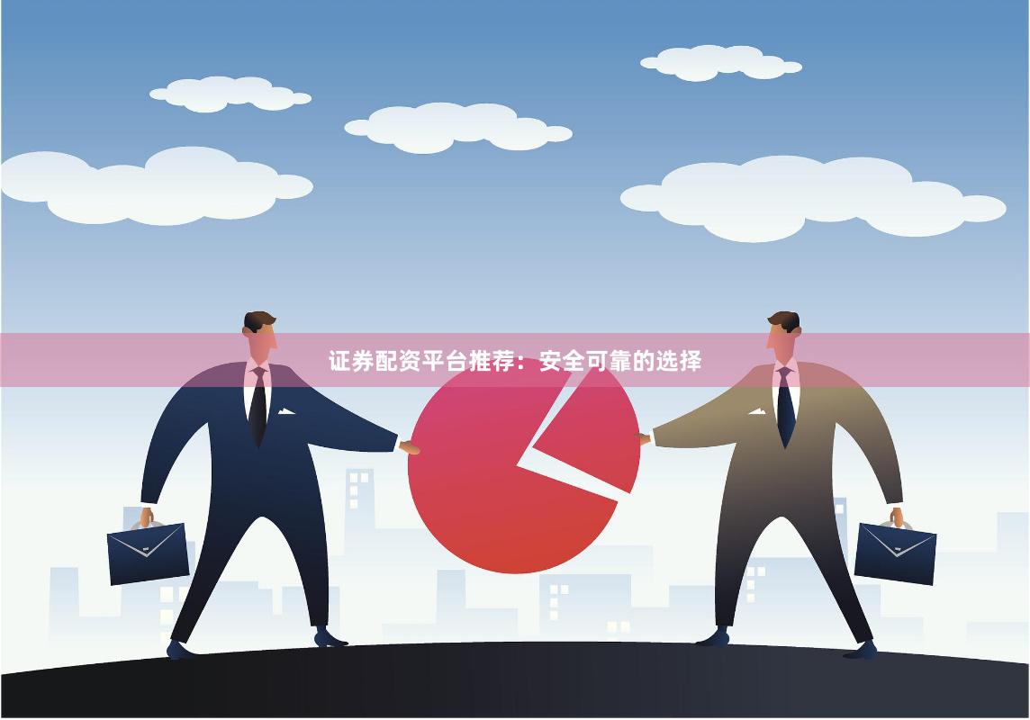 证券配资平台推荐：安全可靠的选择