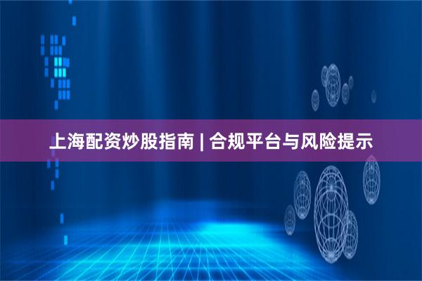 上海配资炒股指南 | 合规平台与风险提示