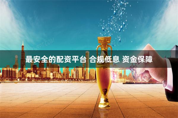 最安全的配资平台 合规低息 资金保障