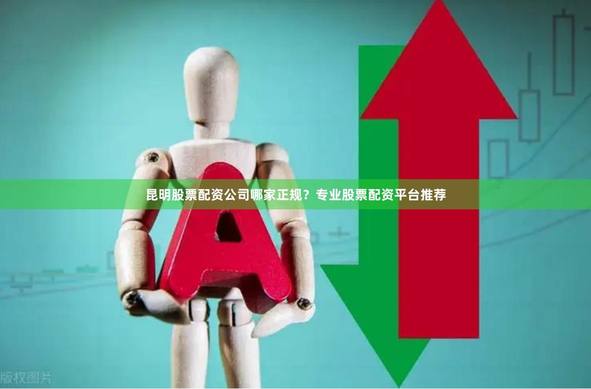 昆明股票配资公司哪家正规？专业股票配资平台推荐