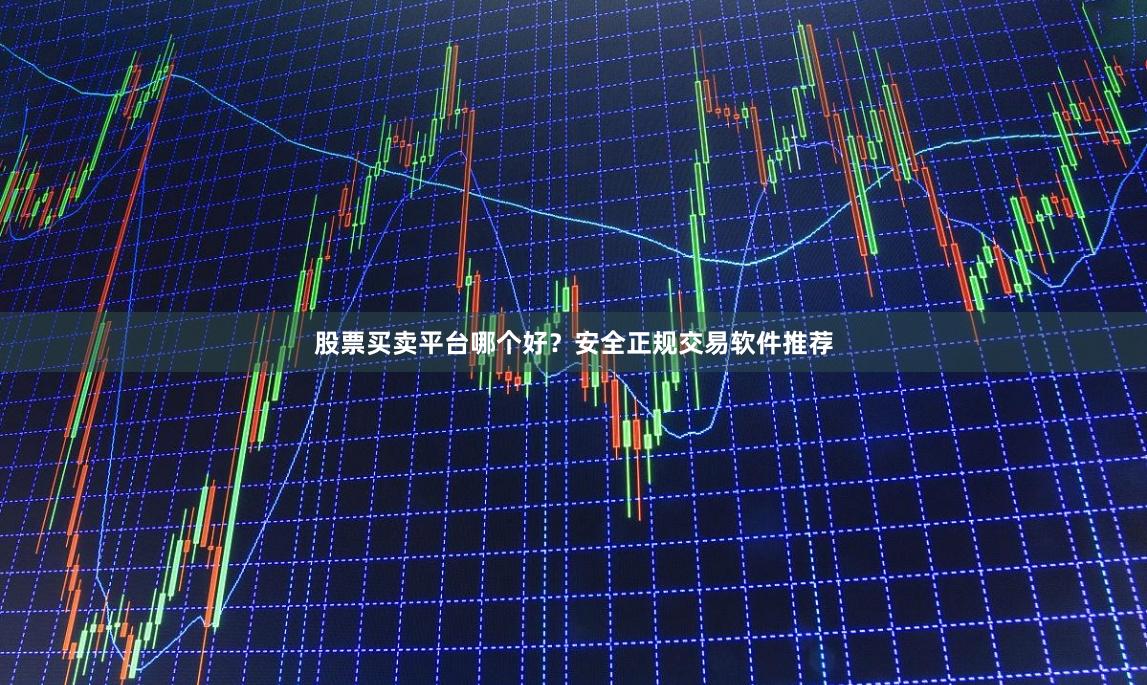股票买卖平台哪个好？安全正规交易软件推荐