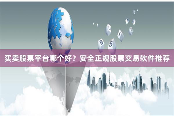 买卖股票平台哪个好？安全正规股票交易软件推荐