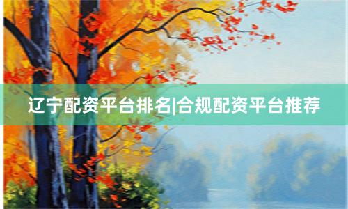 辽宁配资平台排名|合规配资平台推荐