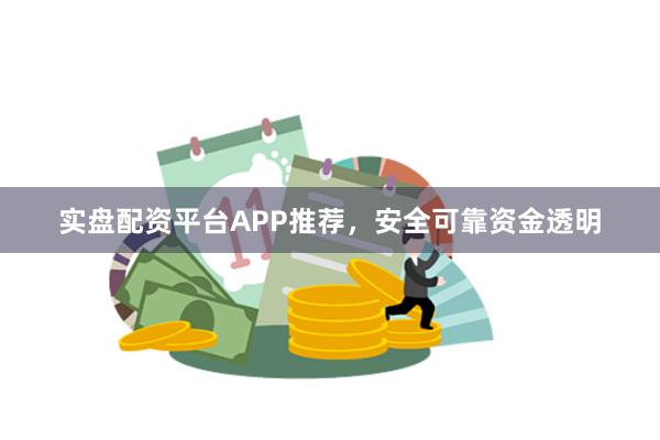 实盘配资平台APP推荐，安全可靠资金透明